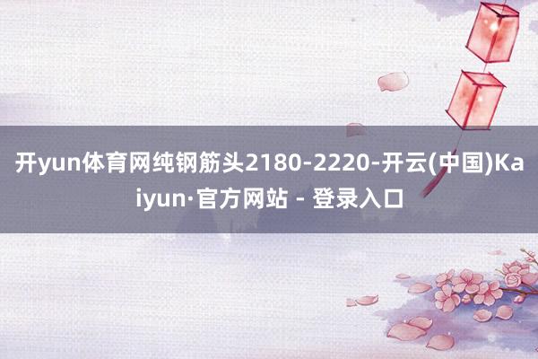 开yun体育网纯钢筋头2180-2220-开云(中国)Kaiyun·官方网站 - 登录入口