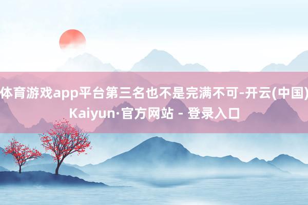 体育游戏app平台第三名也不是完满不可-开云(中国)Kaiyun·官方网站 - 登录入口