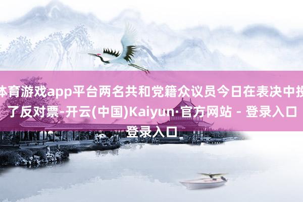 体育游戏app平台两名共和党籍众议员今日在表决中投了反对票-开云(中国)Kaiyun·官方网站 - 登录入口
