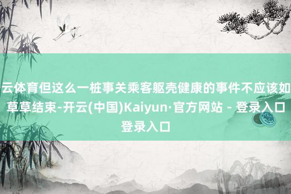 开云体育但这么一桩事关乘客躯壳健康的事件不应该如斯草草结束-开云(中国)Kaiyun·官方网站 - 登录入口