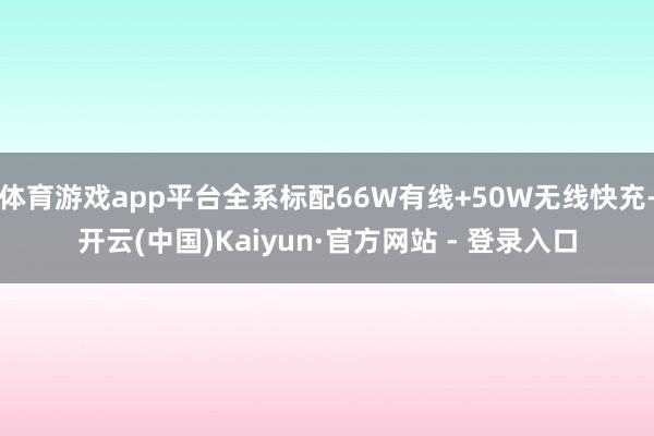 体育游戏app平台全系标配66W有线+50W无线快充-开云(中国)Kaiyun·官方网站 - 登录入口