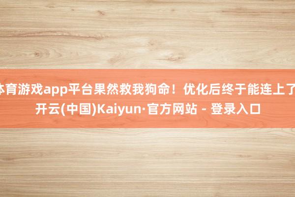 体育游戏app平台果然救我狗命！优化后终于能连上了-开云(中国)Kaiyun·官方网站 - 登录入口