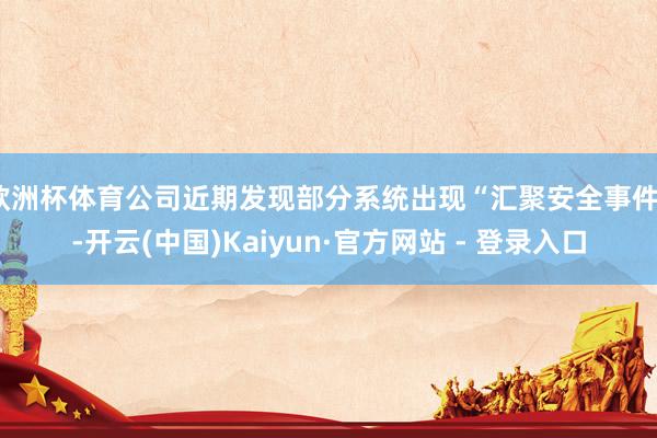 欧洲杯体育公司近期发现部分系统出现“汇聚安全事件”-开云(中国)Kaiyun·官方网站 - 登录入口