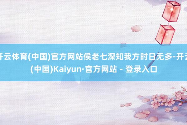 开云体育(中国)官方网站侯老七深知我方时日无多-开云(中国)Kaiyun·官方网站 - 登录入口