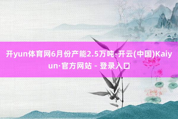 开yun体育网6月份产能2.5万吨-开云(中国)Kaiyun·官方网站 - 登录入口