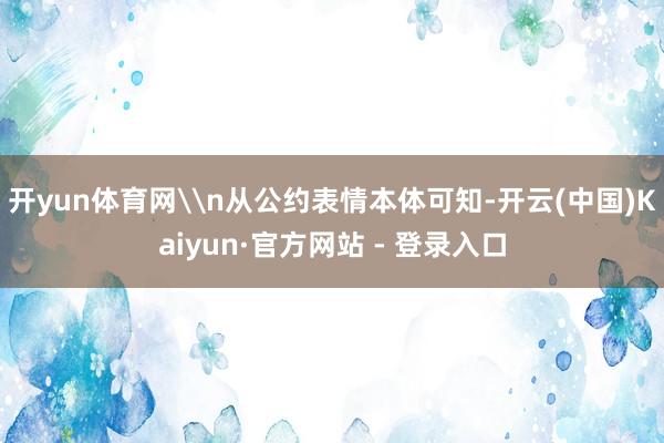 开yun体育网\n从公约表情本体可知-开云(中国)Kaiyun·官方网站 - 登录入口