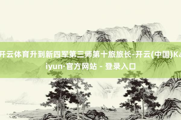 开云体育升到新四军第三师第十旅旅长-开云(中国)Kaiyun·官方网站 - 登录入口