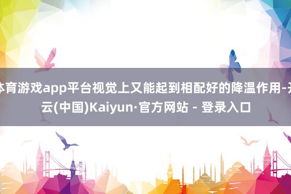 体育游戏app平台视觉上又能起到相配好的降温作用-开云(中国)Kaiyun·官方网站 - 登录入口