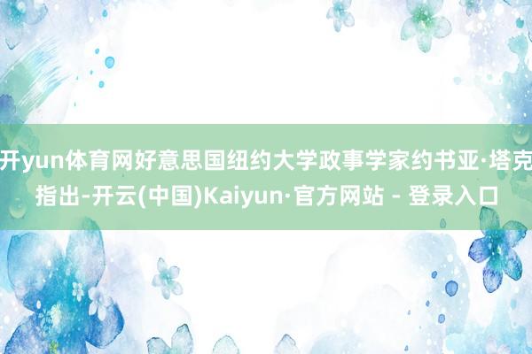开yun体育网 好意思国纽约大学政事学家约书亚·塔克指出-开云(中国)Kaiyun·官方网站 - 登录入口