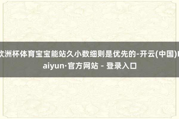 欧洲杯体育宝宝能站久小数细则是优先的-开云(中国)Kaiyun·官方网站 - 登录入口