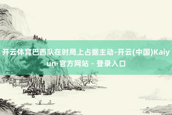 开云体育巴西队在时局上占据主动-开云(中国)Kaiyun·官方网站 - 登录入口