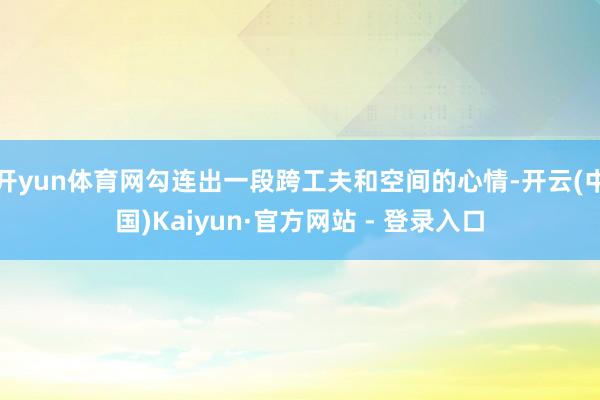 开yun体育网勾连出一段跨工夫和空间的心情-开云(中国)Kaiyun·官方网站 - 登录入口