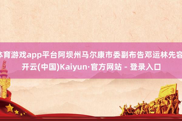 体育游戏app平台阿坝州马尔康市委副布告邓运林先容-开云(中国)Kaiyun·官方网站 - 登录入口
