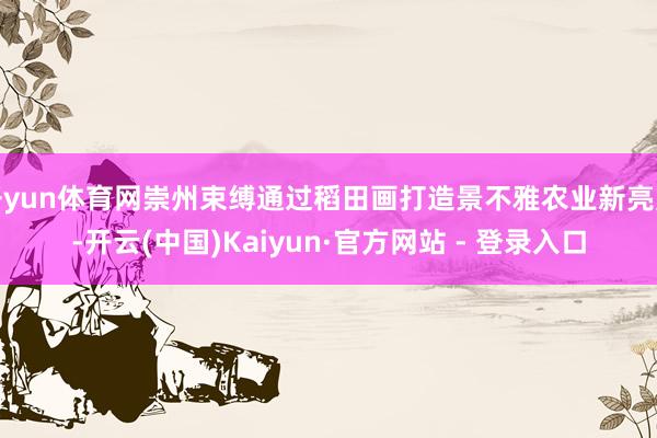 开yun体育网崇州束缚通过稻田画打造景不雅农业新亮点-开云(中国)Kaiyun·官方网站 - 登录入口