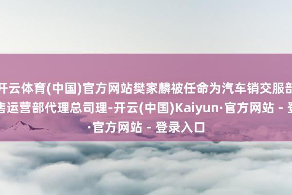 开云体育(中国)官方网站樊家麟被任命为汽车销交服部属辖销售运营部代理总司理-开云(中国)Kaiyun·官方网站 - 登录入口