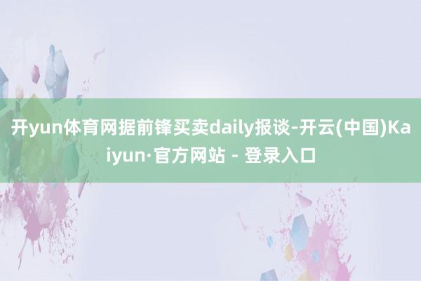 开yun体育网据前锋买卖daily报谈-开云(中国)Kaiyun·官方网站 - 登录入口