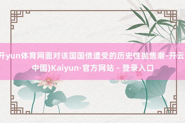 开yun体育网面对该国国债遭受的历史性抛售潮-开云(中国)Kaiyun·官方网站 - 登录入口