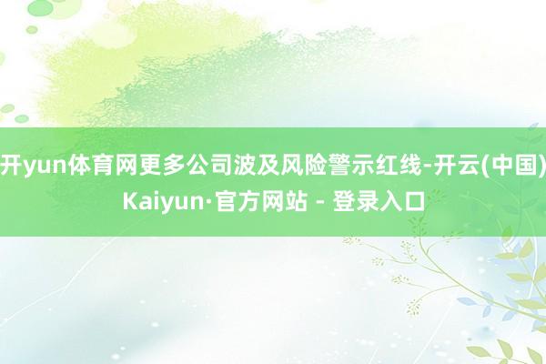 开yun体育网更多公司波及风险警示红线-开云(中国)Kaiyun·官方网站 - 登录入口