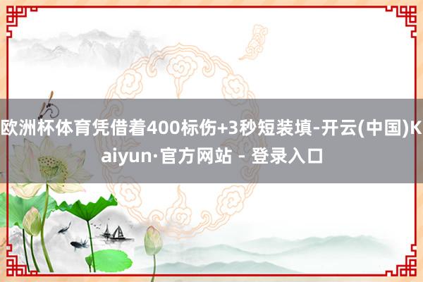欧洲杯体育凭借着400标伤+3秒短装填-开云(中国)Kaiyun·官方网站 - 登录入口