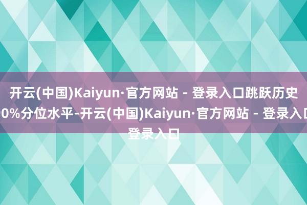 开云(中国)Kaiyun·官方网站 - 登录入口跳跃历史90%分位水平-开云(中国)Kaiyun·官方网站 - 登录入口