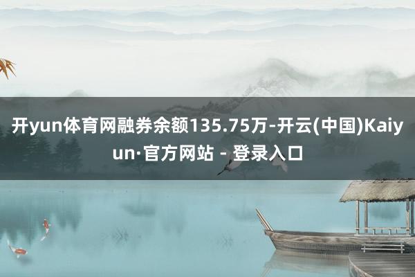 开yun体育网融券余额135.75万-开云(中国)Kaiyun·官方网站 - 登录入口