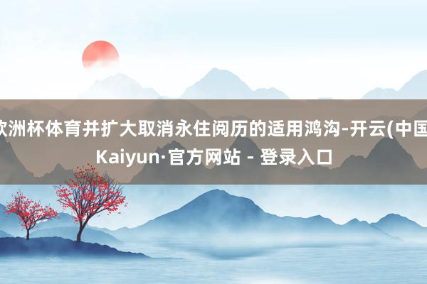 欧洲杯体育并扩大取消永住阅历的适用鸿沟-开云(中国)Kaiyun·官方网站 - 登录入口