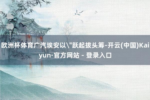 欧洲杯体育广汽埃安以