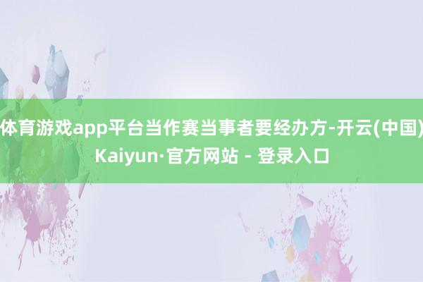 体育游戏app平台当作赛当事者要经办方-开云(中国)Kaiyun·官方网站 - 登录入口