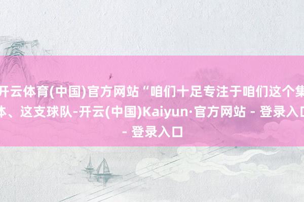 开云体育(中国)官方网站“咱们十足专注于咱们这个集体、这支球队-开云(中国)Kaiyun·官方网站 - 登录入口