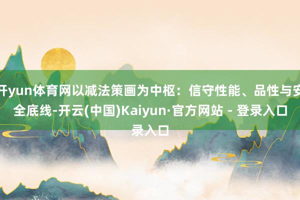 开yun体育网以减法策画为中枢：信守性能、品性与安全底线-开云(中国)Kaiyun·官方网站 - 登录入口