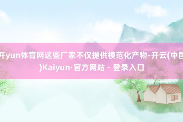 开yun体育网这些厂家不仅提供模范化产物-开云(中国)Kaiyun·官方网站 - 登录入口