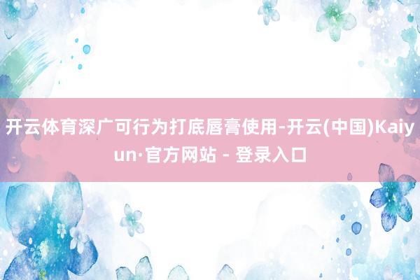 开云体育深广可行为打底唇膏使用-开云(中国)Kaiyun·官方网站 - 登录入口