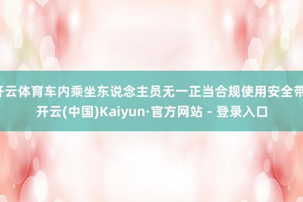 开云体育车内乘坐东说念主员无一正当合规使用安全带-开云(中国)Kaiyun·官方网站 - 登录入口