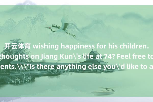 开云体育 wishing happiness for his children. What are your thoughts on Jiang Kun's life at 74? Feel free to share in the comments.\