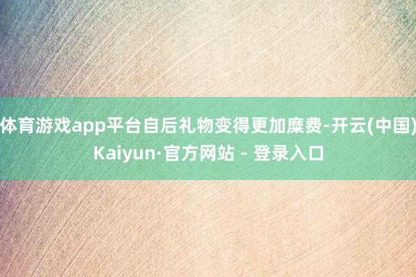 体育游戏app平台自后礼物变得更加糜费-开云(中国)Kaiyun·官方网站 - 登录入口