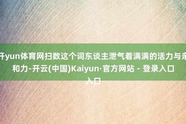 开yun体育网扫数这个词东谈主泄气着满满的活力与亲和力-开云(中国)Kaiyun·官方网站 - 登录入口