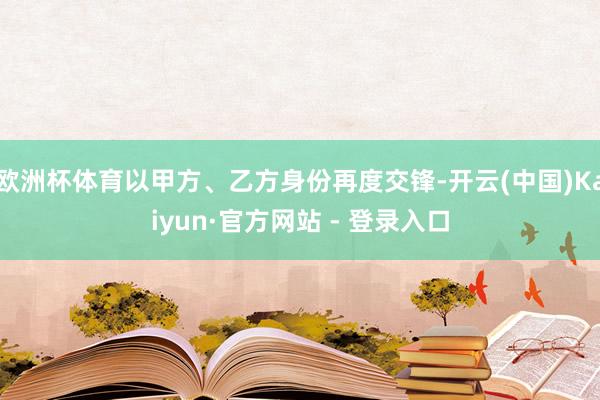 欧洲杯体育以甲方、乙方身份再度交锋-开云(中国)Kaiyun·官方网站 - 登录入口