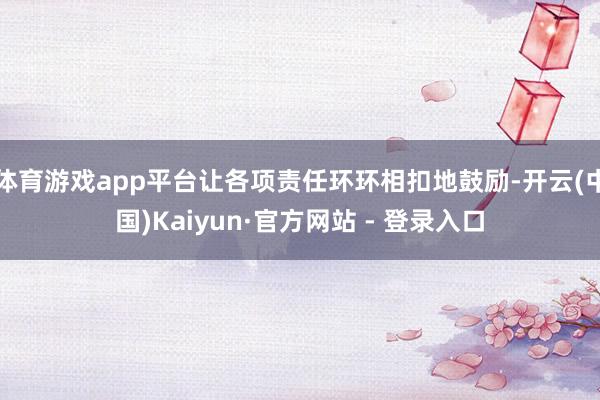 体育游戏app平台让各项责任环环相扣地鼓励-开云(中国)Kaiyun·官方网站 - 登录入口