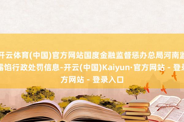 开云体育(中国)官方网站国度金融监督惩办总局河南监管局露馅行政处罚信息-开云(中国)Kaiyun·官方网站 - 登录入口