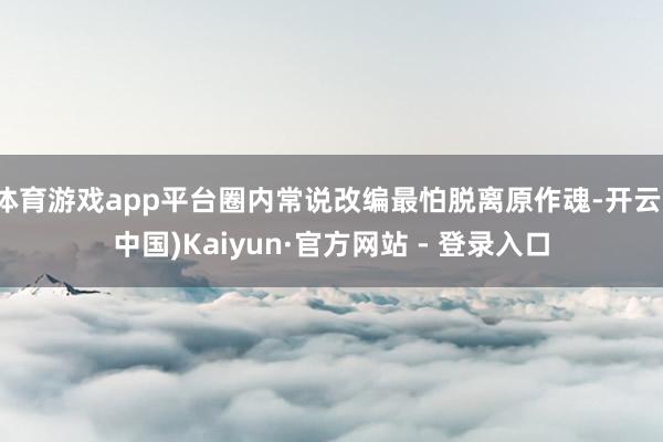 体育游戏app平台圈内常说改编最怕脱离原作魂-开云(中国)Kaiyun·官方网站 - 登录入口