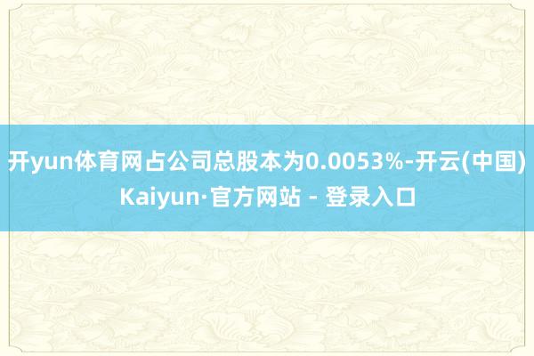 开yun体育网占公司总股本为0.0053%-开云(中国)Kaiyun·官方网站 - 登录入口