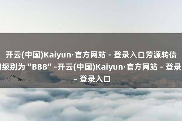 开云(中国)Kaiyun·官方网站 - 登录入口芳源转债信用级别为“BBB”-开云(中国)Kaiyun·官方网站 - 登录入口