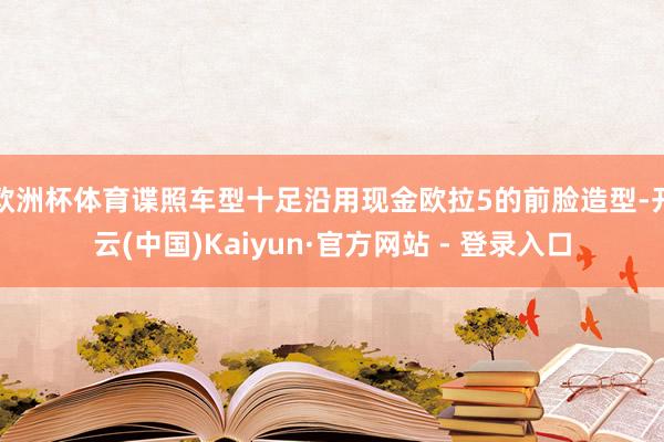 欧洲杯体育谍照车型十足沿用现金欧拉5的前脸造型-开云(中国)Kaiyun·官方网站 - 登录入口