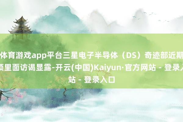体育游戏app平台三星电子半导体（DS）奇迹部近期一项里面访谒显露-开云(中国)Kaiyun·官方网站 - 登录入口