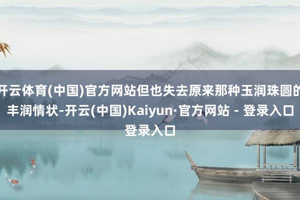 开云体育(中国)官方网站但也失去原来那种玉润珠圆的丰润情状-开云(中国)Kaiyun·官方网站 - 登录入口