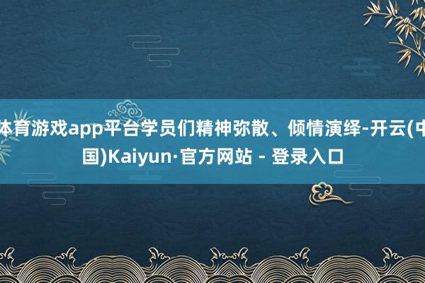 体育游戏app平台学员们精神弥散、倾情演绎-开云(中国)Kaiyun·官方网站 - 登录入口