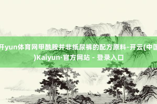 开yun体育网甲酰胺并非纸尿裤的配方原料-开云(中国)Kaiyun·官方网站 - 登录入口