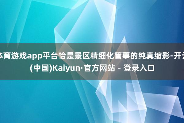 体育游戏app平台恰是景区精细化管事的纯真缩影-开云(中国)Kaiyun·官方网站 - 登录入口