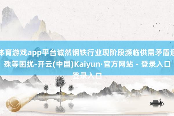 体育游戏app平台诚然钢铁行业现阶段濒临供需矛盾迥殊等困扰-开云(中国)Kaiyun·官方网站 - 登录入口