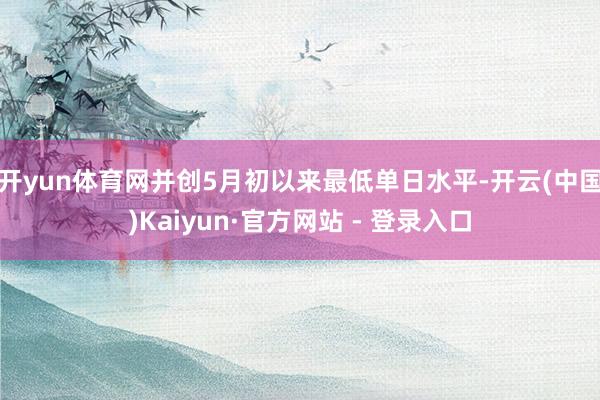 开yun体育网并创5月初以来最低单日水平-开云(中国)Kaiyun·官方网站 - 登录入口